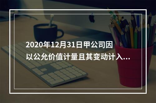 2020年12月31日甲公司因以公允价值计量且其变动计入当期