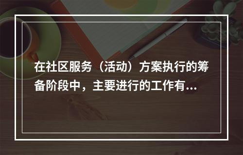 在社区服务（活动）方案执行的筹备阶段中，主要进行的工作有（　