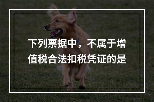 下列票据中，不属于增值税合法扣税凭证的是