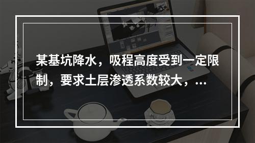 某基坑降水，吸程高度受到一定限制，要求土层渗透系数较大，此基