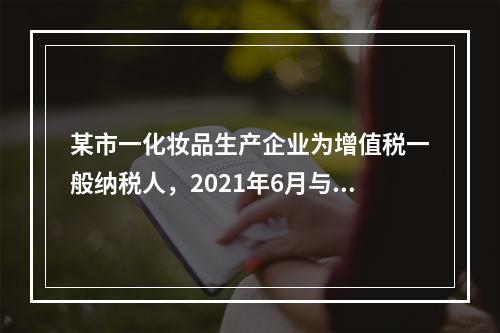 某市一化妆品生产企业为增值税一般纳税人，2021年6月与A公