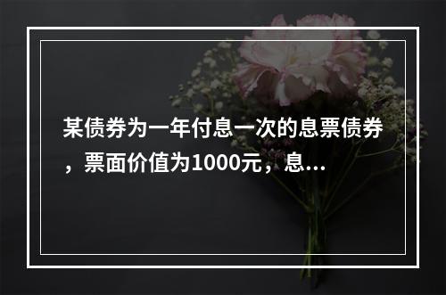 某债券为一年付息一次的息票债券，票面价值为1000元，息票利