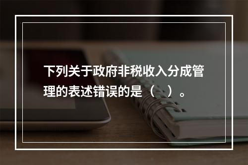 下列关于政府非税收入分成管理的表述错误的是（　）。