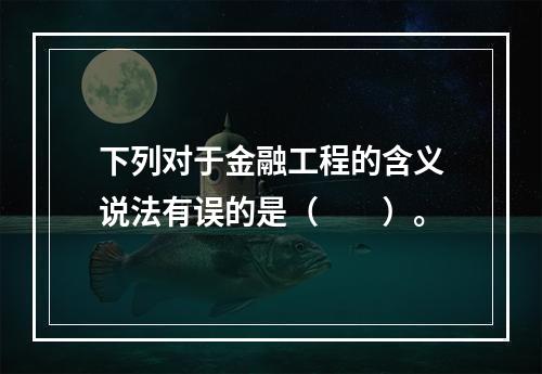 下列对于金融工程的含义说法有误的是（　　）。