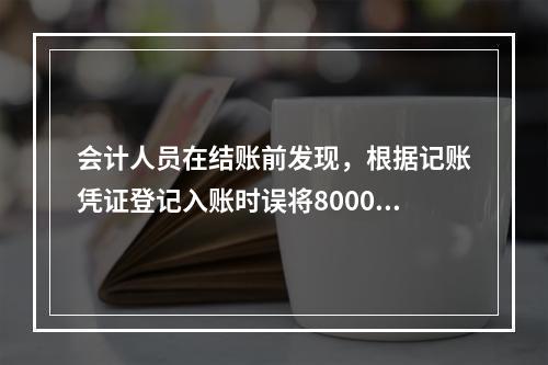 会计人员在结账前发现，根据记账凭证登记入账时误将8000元写