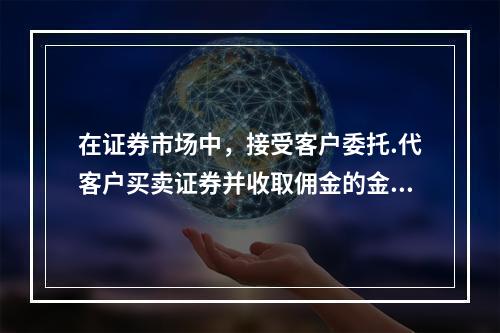 在证券市场中，接受客户委托.代客户买卖证券并收取佣金的金融机