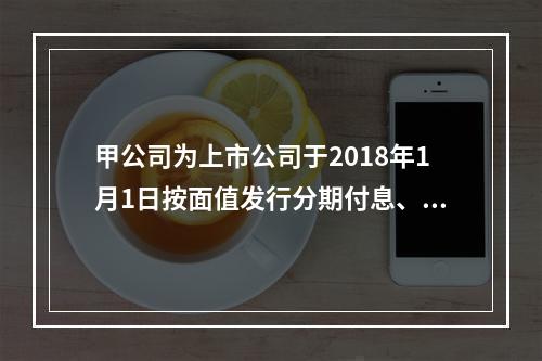 甲公司为上市公司于2018年1月1日按面值发行分期付息、到期