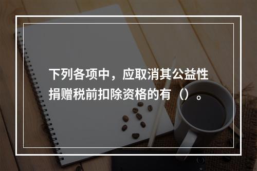 下列各项中，应取消其公益性捐赠税前扣除资格的有（）。