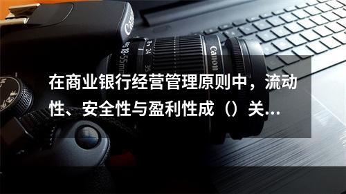 在商业银行经营管理原则中，流动性、安全性与盈利性成（）关系。