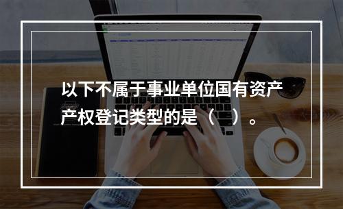 以下不属于事业单位国有资产产权登记类型的是（　）。