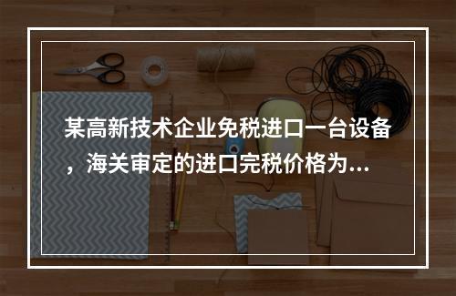 某高新技术企业免税进口一台设备，海关审定的进口完税价格为人民