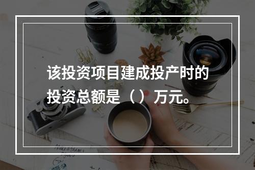 该投资项目建成投产时的投资总额是（	）万元。