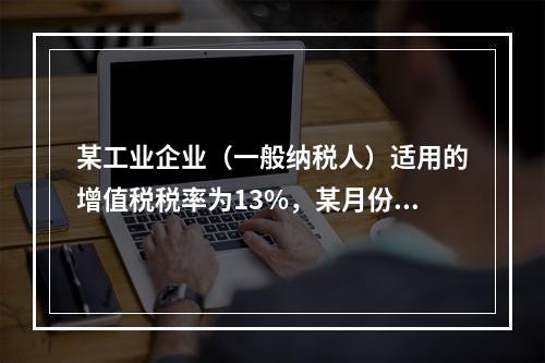 某工业企业（一般纳税人）适用的增值税税率为13%，某月份销售