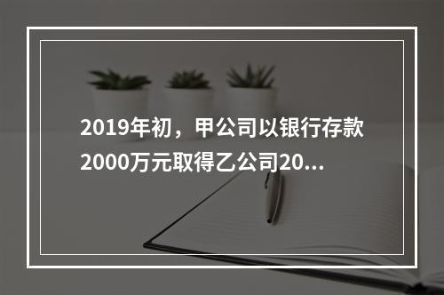 2019年初，甲公司以银行存款2000万元取得乙公司20%的