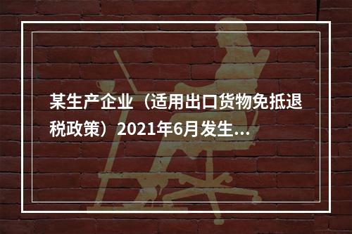 某生产企业（适用出口货物免抵退税政策）2021年6月发生一般