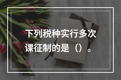 下列税种实行多次课征制的是（）。