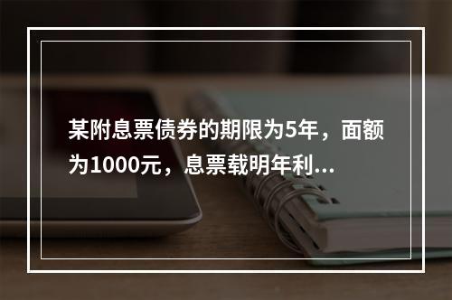 某附息票债券的期限为5年，面额为1000元，息票载明年利息额