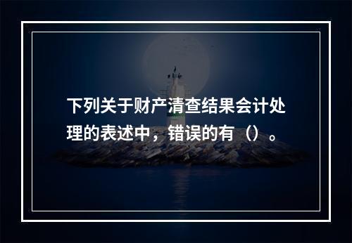 下列关于财产清查结果会计处理的表述中，错误的有（）。