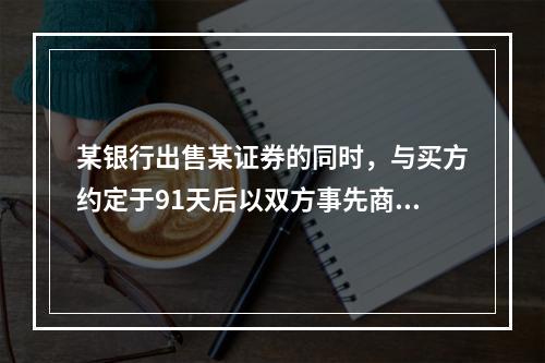 某银行出售某证券的同时，与买方约定于91天后以双方事先商定的