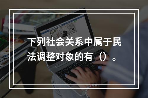 下列社会关系中属于民法调整对象的有（）。