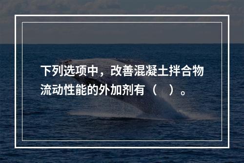 下列选项中，改善混凝土拌合物流动性能的外加剂有（　）。