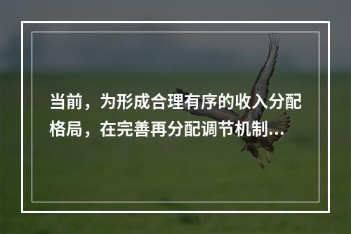 当前，为形成合理有序的收入分配格局，在完善再分配调节机制方面