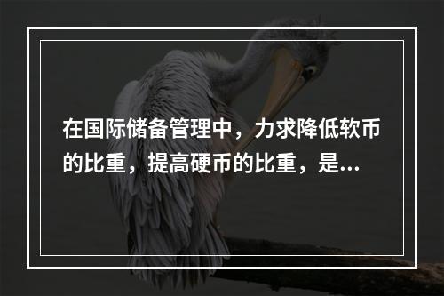 在国际储备管理中，力求降低软币的比重，提高硬币的比重，是着眼