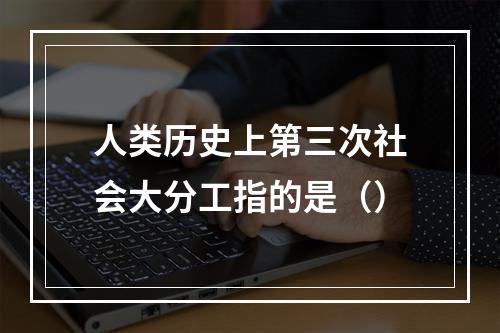 人类历史上第三次社会大分工指的是（）