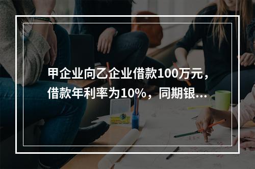 甲企业向乙企业借款100万元，借款年利率为10%，同期银行贷