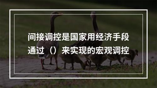 间接调控是国家用经济手段通过（）来实现的宏观调控