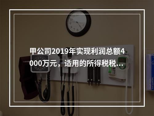 甲公司2019年实现利润总额4000万元，适用的所得税税率为