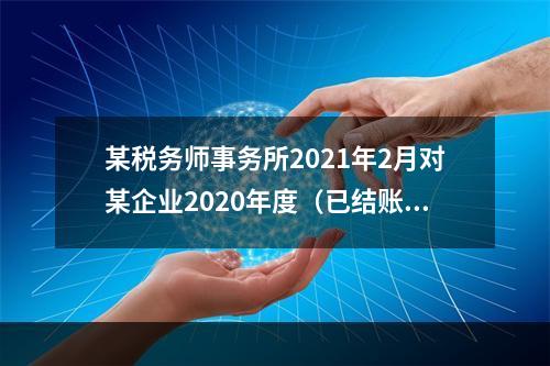 某税务师事务所2021年2月对某企业2020年度（已结账）纳