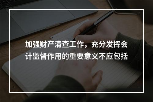 加强财产清查工作，充分发挥会计监督作用的重要意义不应包括