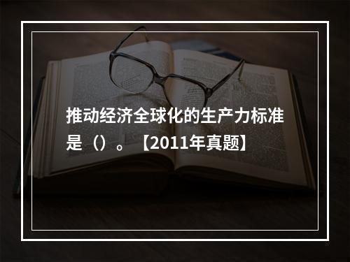 推动经济全球化的生产力标准是（）。【2011年真题】