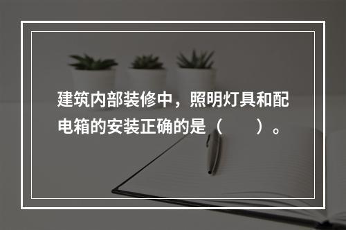 建筑内部装修中，照明灯具和配电箱的安装正确的是（  ）。