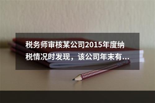 税务师审核某公司2015年度纳税情况时发现，该公司年末有80