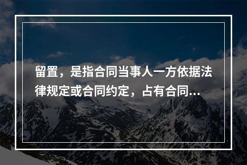 留置，是指合同当事人一方依据法律规定或合同约定，占有合同中对