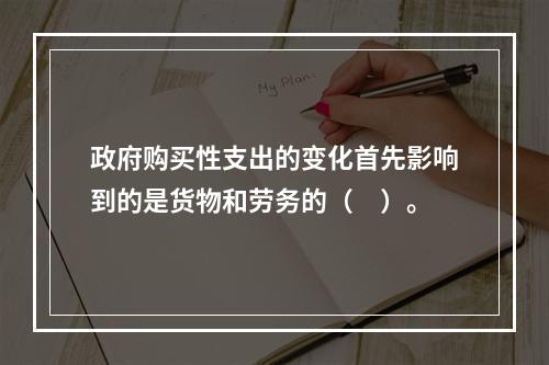 政府购买性支出的变化首先影响到的是货物和劳务的（　）。