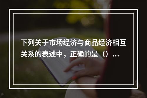 下列关于市场经济与商品经济相互关系的表述中，正确的是（）。