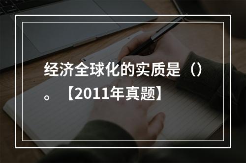 经济全球化的实质是（）。【2011年真题】