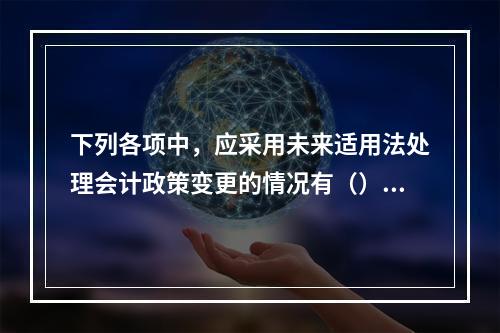 下列各项中，应采用未来适用法处理会计政策变更的情况有（）。