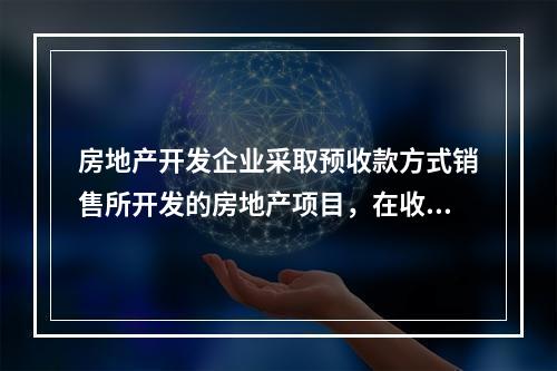 房地产开发企业采取预收款方式销售所开发的房地产项目，在收到预