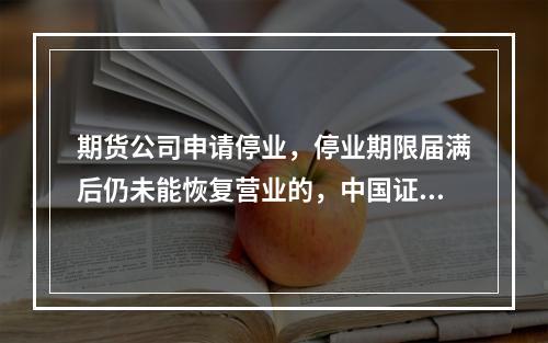 期货公司申请停业，停业期限届满后仍未能恢复营业的，中国证监会