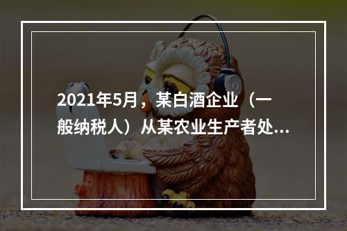 2021年5月，某白酒企业（一般纳税人）从某农业生产者处购进