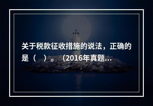 关于税款征收措施的说法，正确的是（　）。（2016年真题）