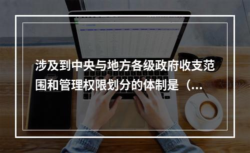 涉及到中央与地方各级政府收支范围和管理权限划分的体制是（　）