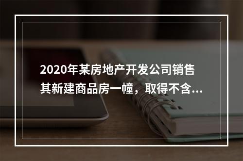 2020年某房地产开发公司销售其新建商品房一幢，取得不含税销