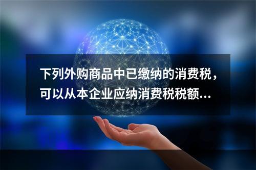 下列外购商品中已缴纳的消费税，可以从本企业应纳消费税税额中扣