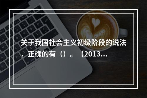 关于我国社会主义初级阶段的说法，正确的有（）。【2013年真