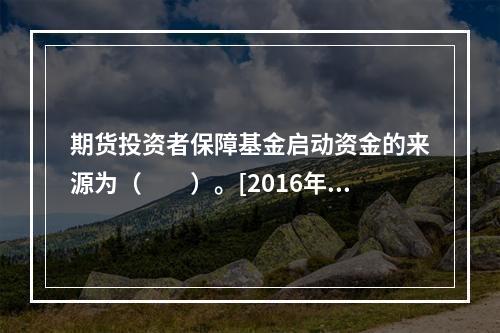 期货投资者保障基金启动资金的来源为（　　）。[2016年3月